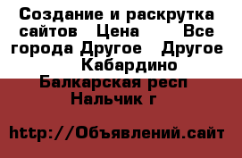 Создание и раскрутка сайтов › Цена ­ 1 - Все города Другое » Другое   . Кабардино-Балкарская респ.,Нальчик г.